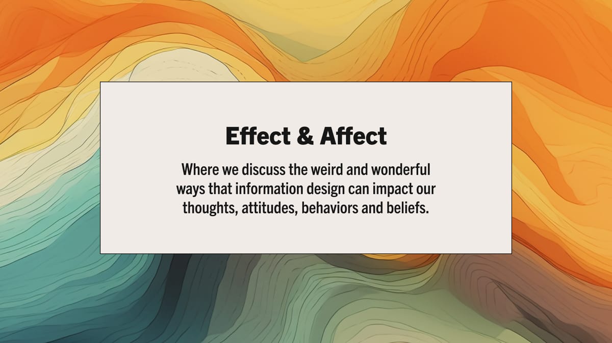 Effect & Affect: Where we discuss weird and wonderful impacts of information design.